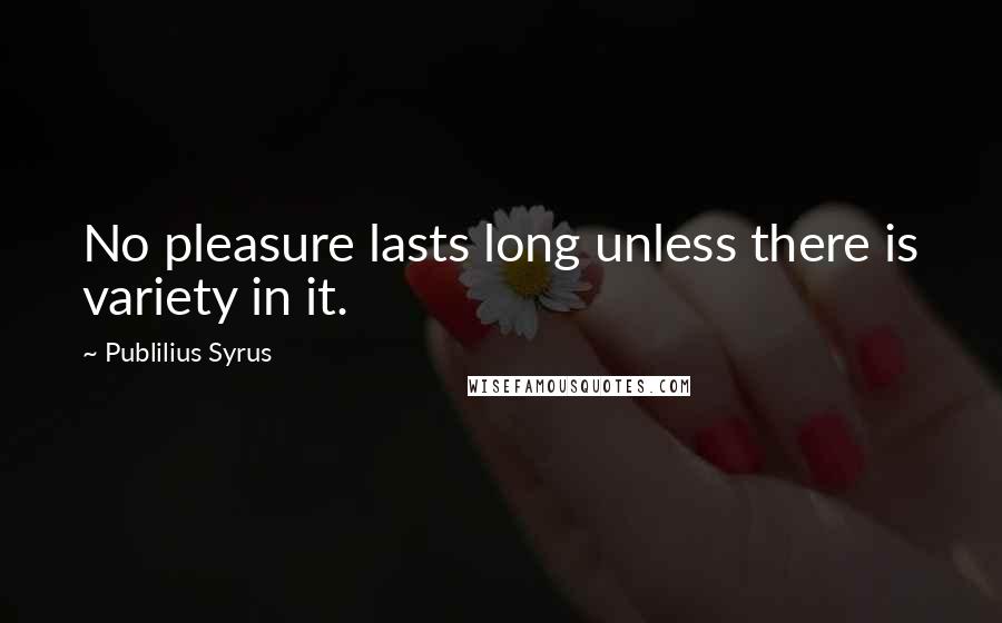 Publilius Syrus Quotes: No pleasure lasts long unless there is variety in it.