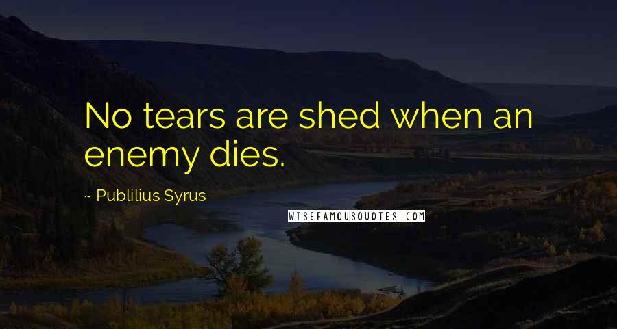 Publilius Syrus Quotes: No tears are shed when an enemy dies.