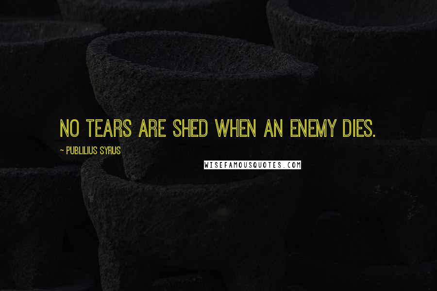 Publilius Syrus Quotes: No tears are shed when an enemy dies.