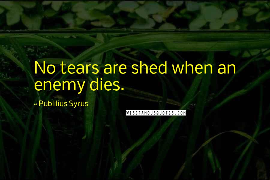 Publilius Syrus Quotes: No tears are shed when an enemy dies.