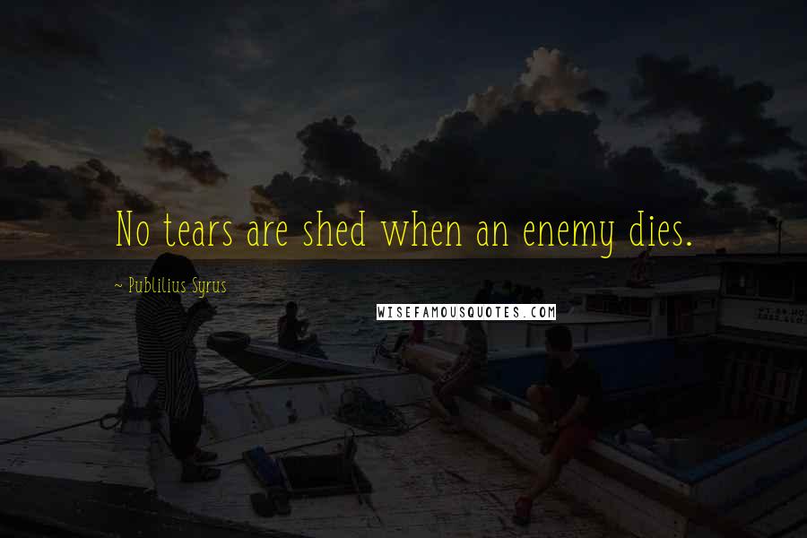 Publilius Syrus Quotes: No tears are shed when an enemy dies.