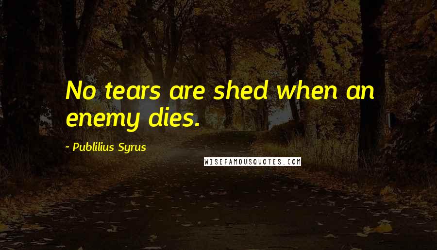 Publilius Syrus Quotes: No tears are shed when an enemy dies.