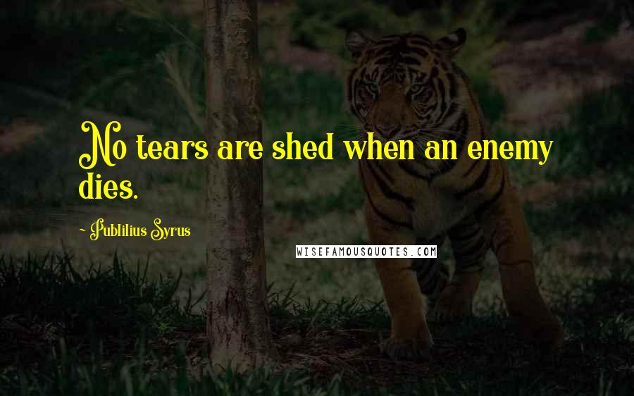 Publilius Syrus Quotes: No tears are shed when an enemy dies.