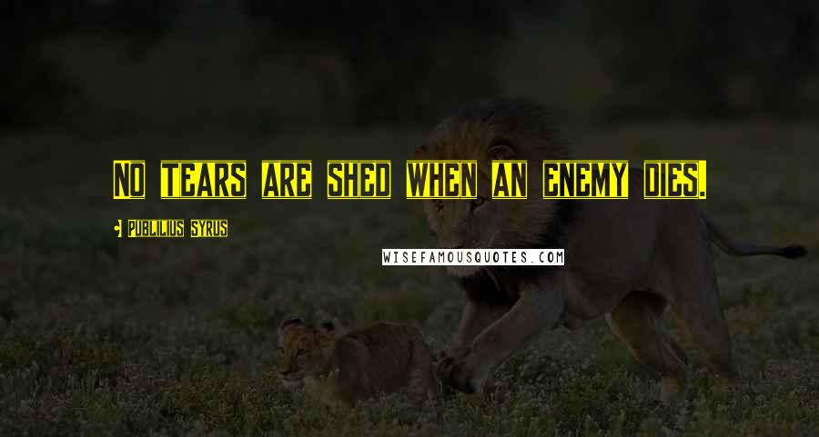 Publilius Syrus Quotes: No tears are shed when an enemy dies.