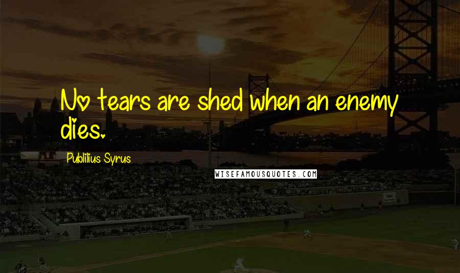 Publilius Syrus Quotes: No tears are shed when an enemy dies.