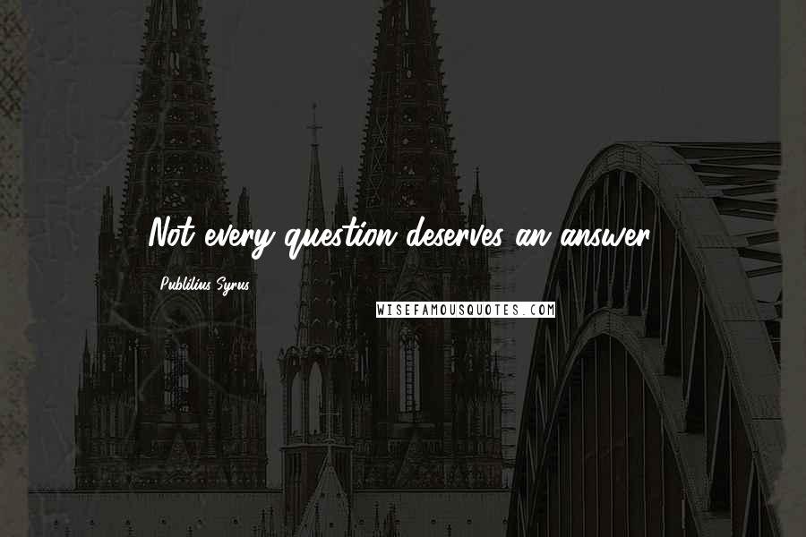 Publilius Syrus Quotes: Not every question deserves an answer.