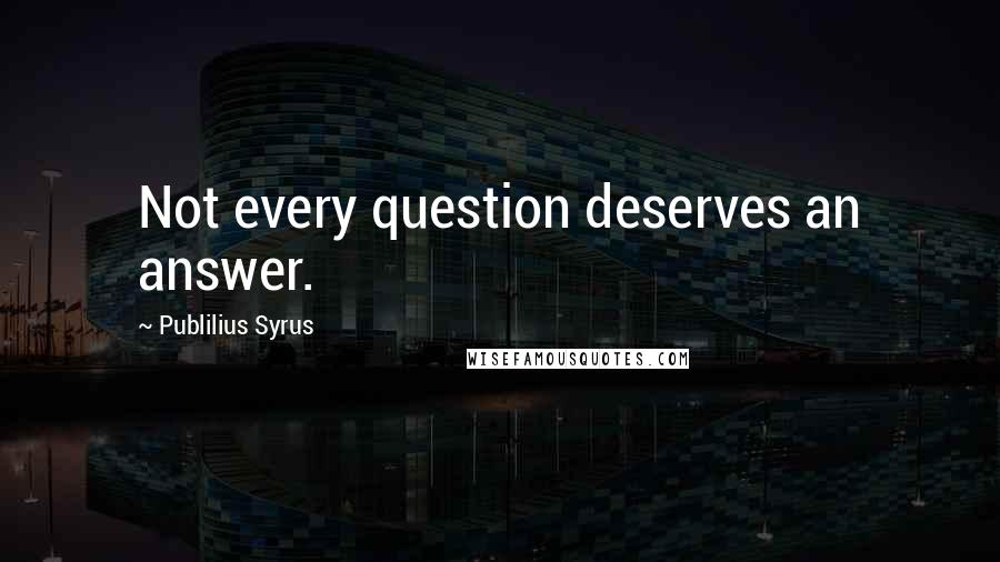 Publilius Syrus Quotes: Not every question deserves an answer.
