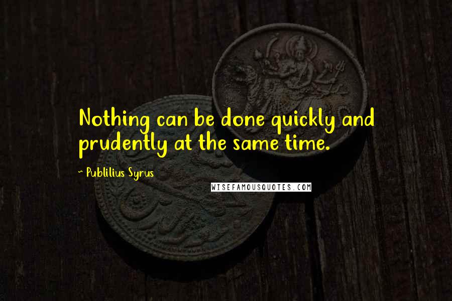 Publilius Syrus Quotes: Nothing can be done quickly and prudently at the same time.