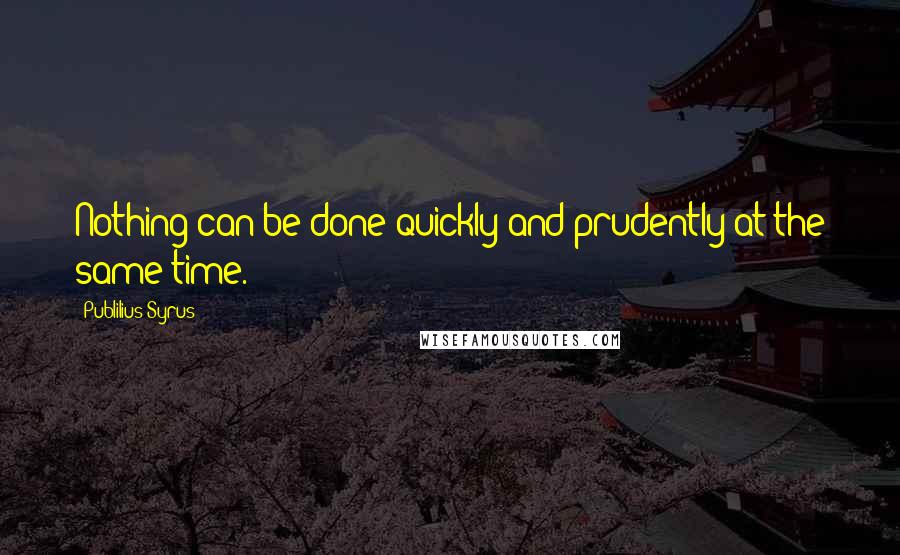 Publilius Syrus Quotes: Nothing can be done quickly and prudently at the same time.