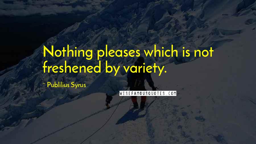 Publilius Syrus Quotes: Nothing pleases which is not freshened by variety.