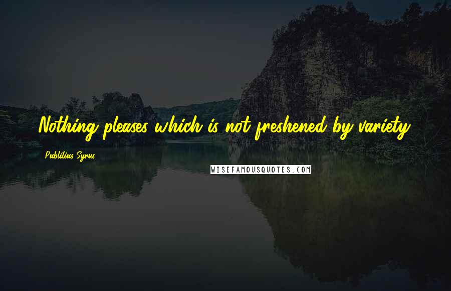 Publilius Syrus Quotes: Nothing pleases which is not freshened by variety.
