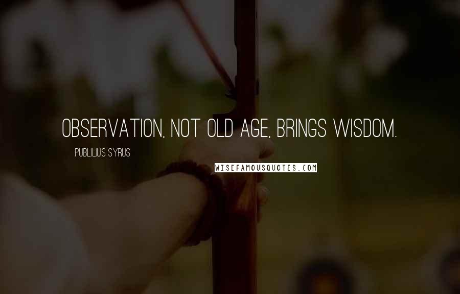 Publilius Syrus Quotes: Observation, not old age, brings wisdom.