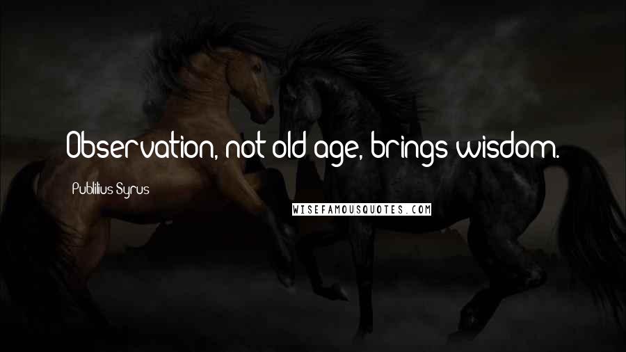 Publilius Syrus Quotes: Observation, not old age, brings wisdom.