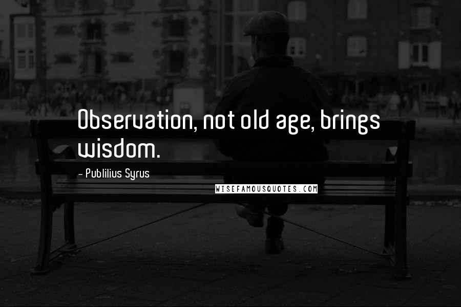 Publilius Syrus Quotes: Observation, not old age, brings wisdom.