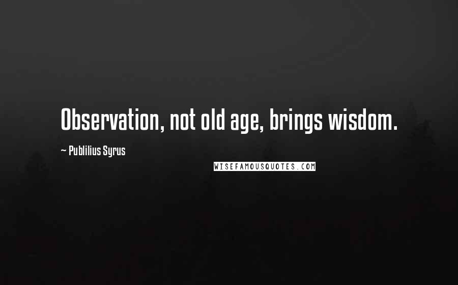 Publilius Syrus Quotes: Observation, not old age, brings wisdom.