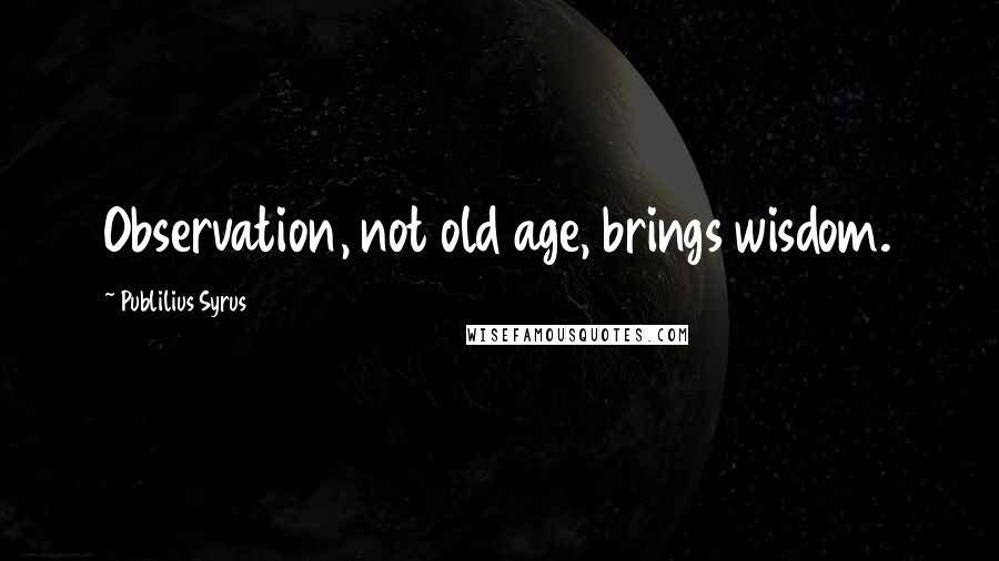 Publilius Syrus Quotes: Observation, not old age, brings wisdom.