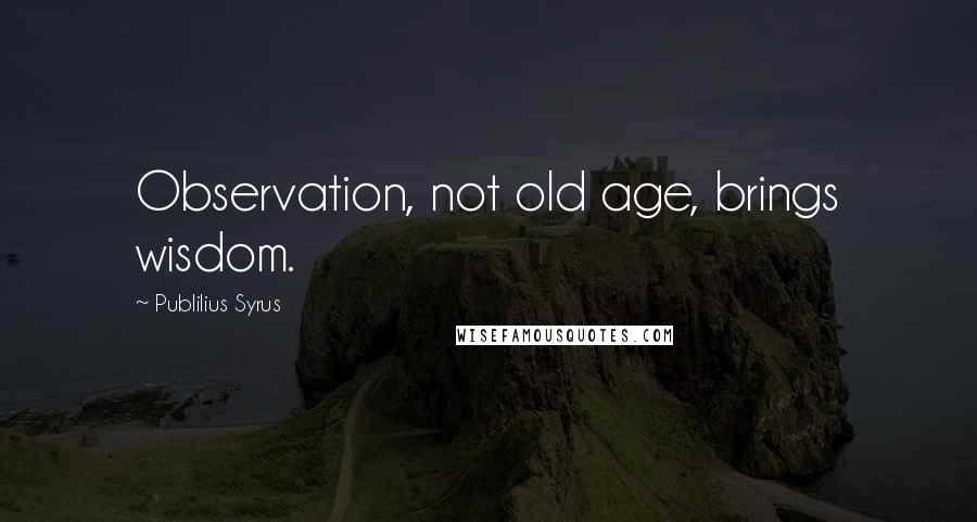 Publilius Syrus Quotes: Observation, not old age, brings wisdom.