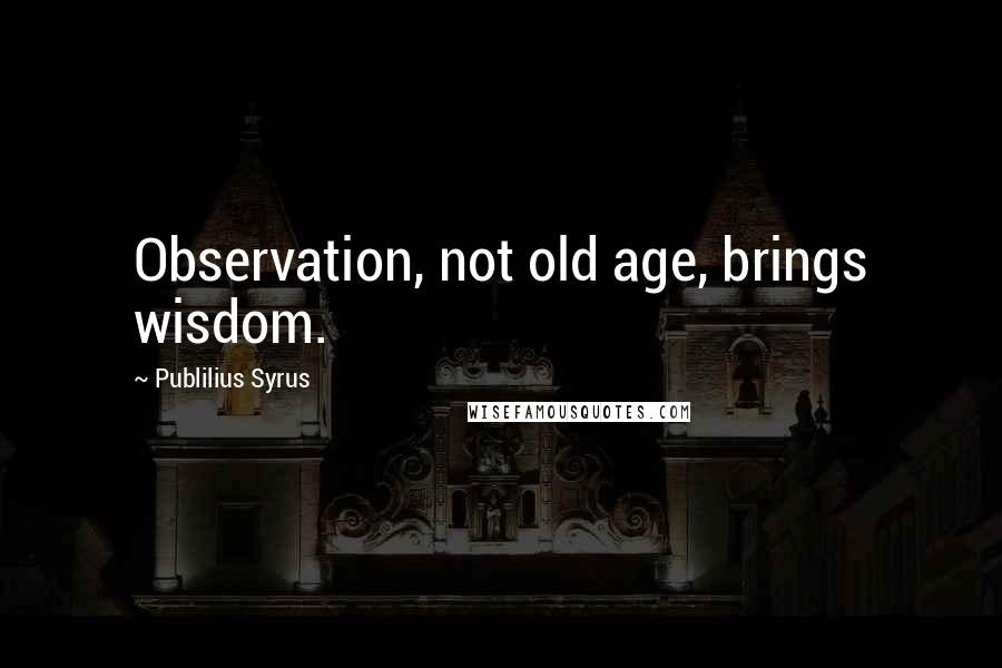 Publilius Syrus Quotes: Observation, not old age, brings wisdom.