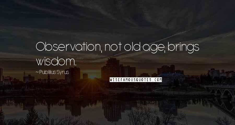 Publilius Syrus Quotes: Observation, not old age, brings wisdom.