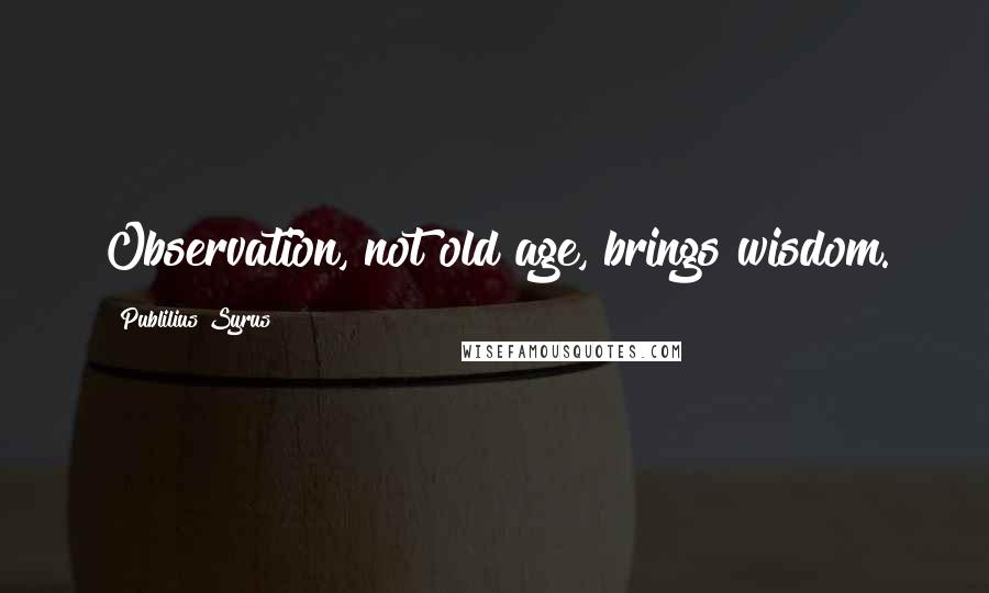 Publilius Syrus Quotes: Observation, not old age, brings wisdom.