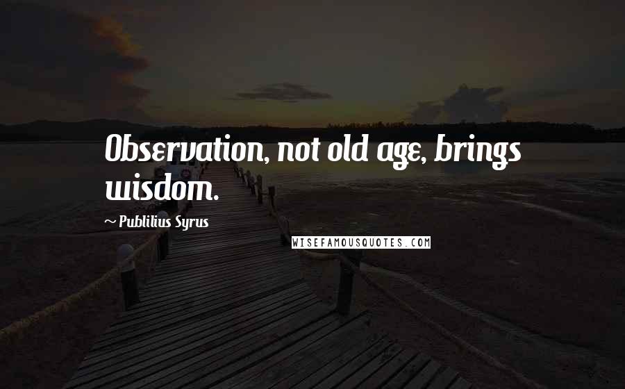 Publilius Syrus Quotes: Observation, not old age, brings wisdom.