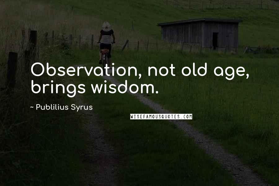 Publilius Syrus Quotes: Observation, not old age, brings wisdom.