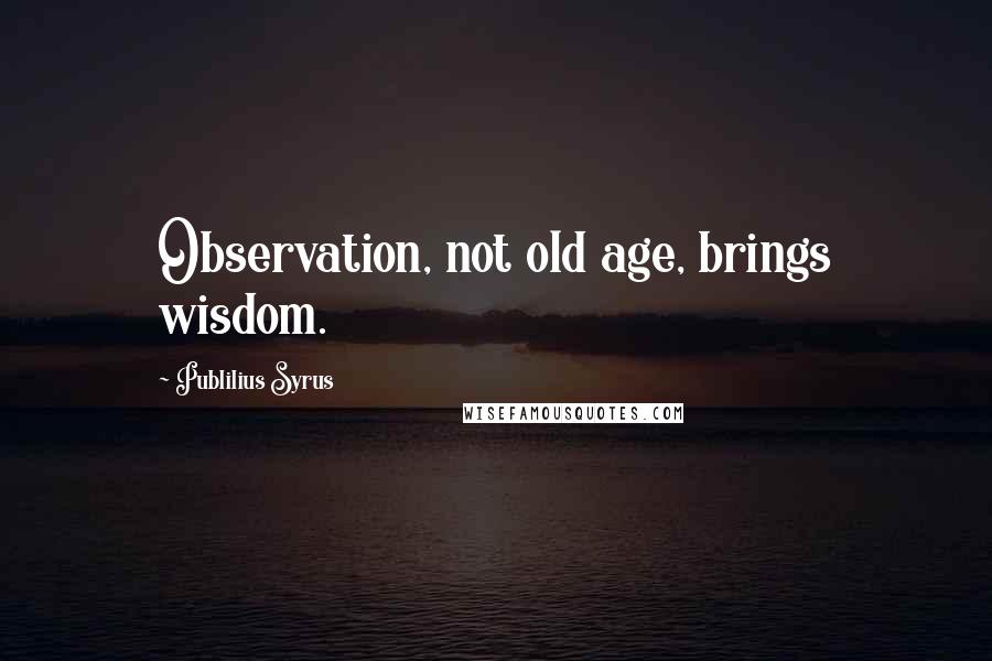 Publilius Syrus Quotes: Observation, not old age, brings wisdom.