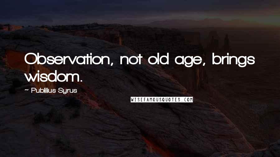 Publilius Syrus Quotes: Observation, not old age, brings wisdom.