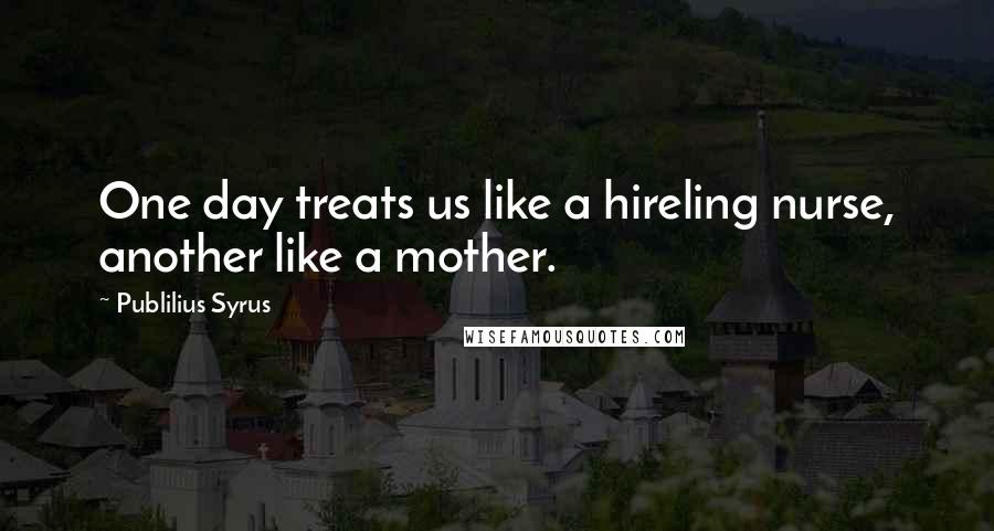 Publilius Syrus Quotes: One day treats us like a hireling nurse, another like a mother.