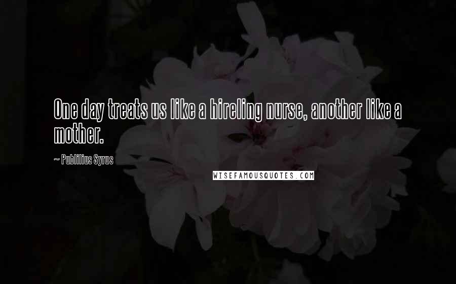 Publilius Syrus Quotes: One day treats us like a hireling nurse, another like a mother.