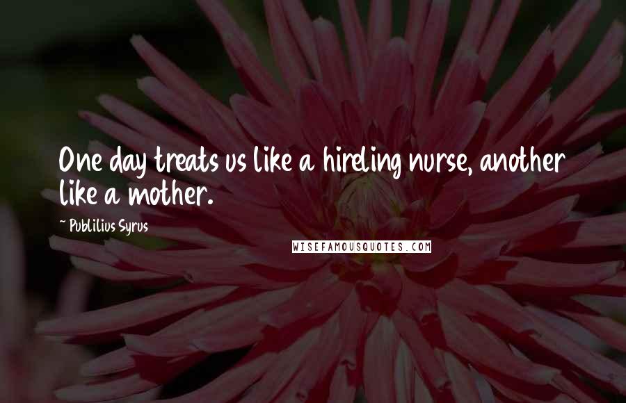 Publilius Syrus Quotes: One day treats us like a hireling nurse, another like a mother.