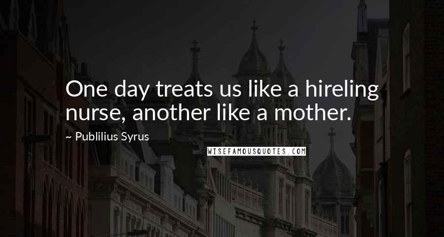 Publilius Syrus Quotes: One day treats us like a hireling nurse, another like a mother.
