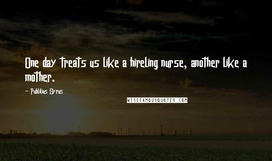 Publilius Syrus Quotes: One day treats us like a hireling nurse, another like a mother.