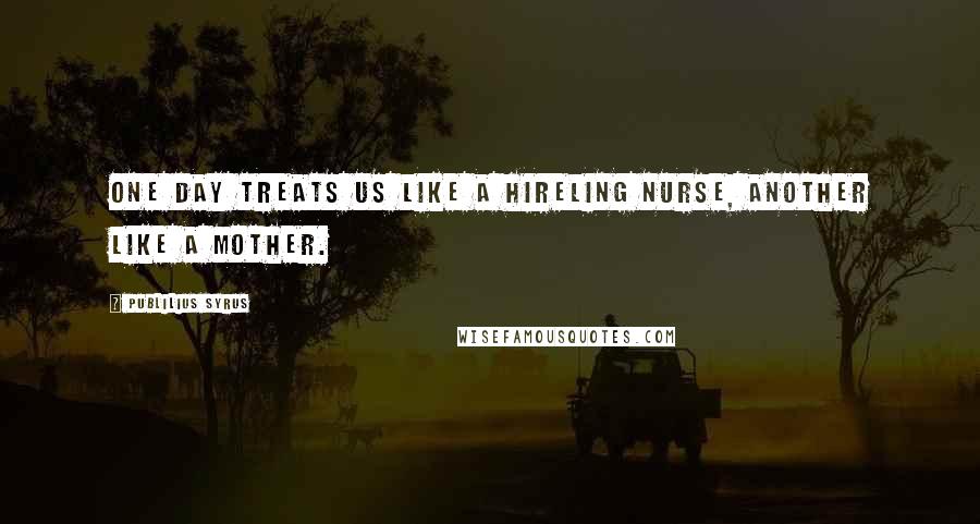 Publilius Syrus Quotes: One day treats us like a hireling nurse, another like a mother.