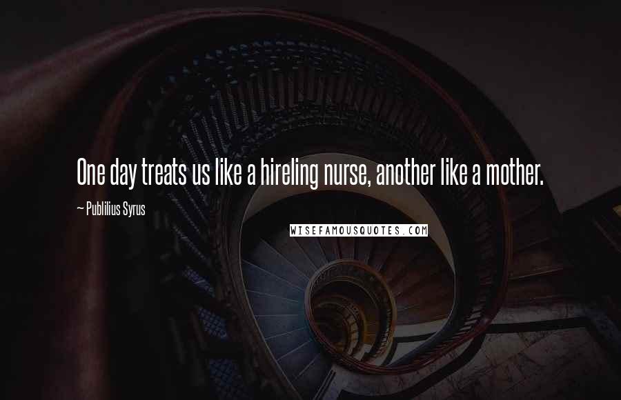 Publilius Syrus Quotes: One day treats us like a hireling nurse, another like a mother.