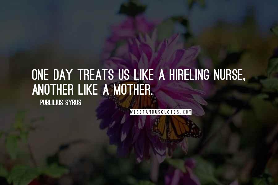 Publilius Syrus Quotes: One day treats us like a hireling nurse, another like a mother.