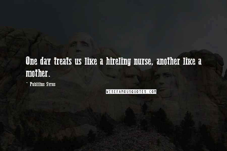 Publilius Syrus Quotes: One day treats us like a hireling nurse, another like a mother.