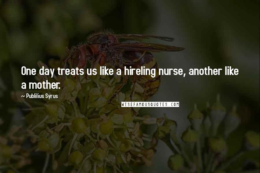 Publilius Syrus Quotes: One day treats us like a hireling nurse, another like a mother.
