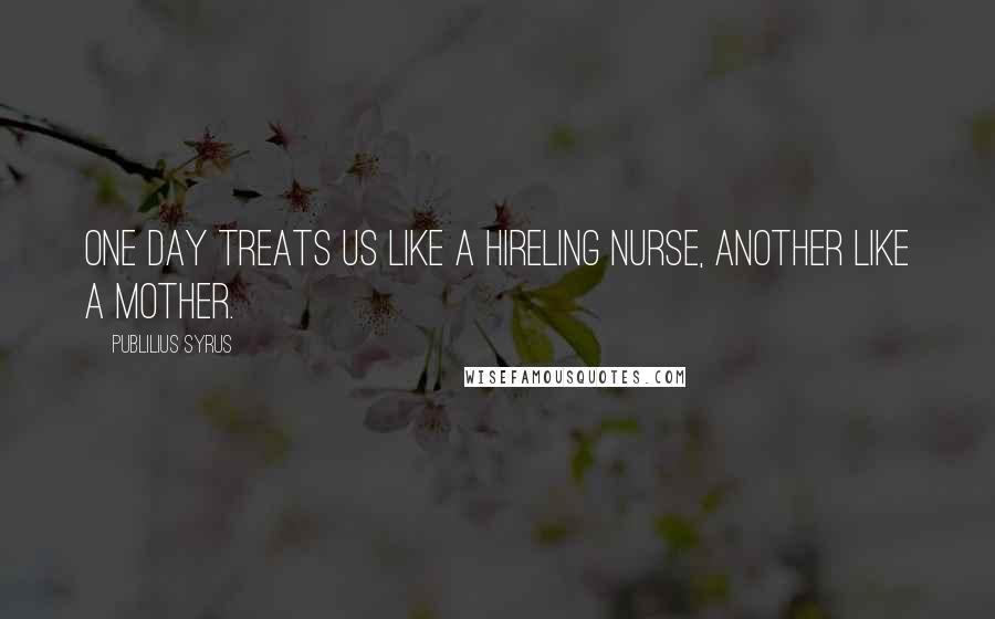 Publilius Syrus Quotes: One day treats us like a hireling nurse, another like a mother.