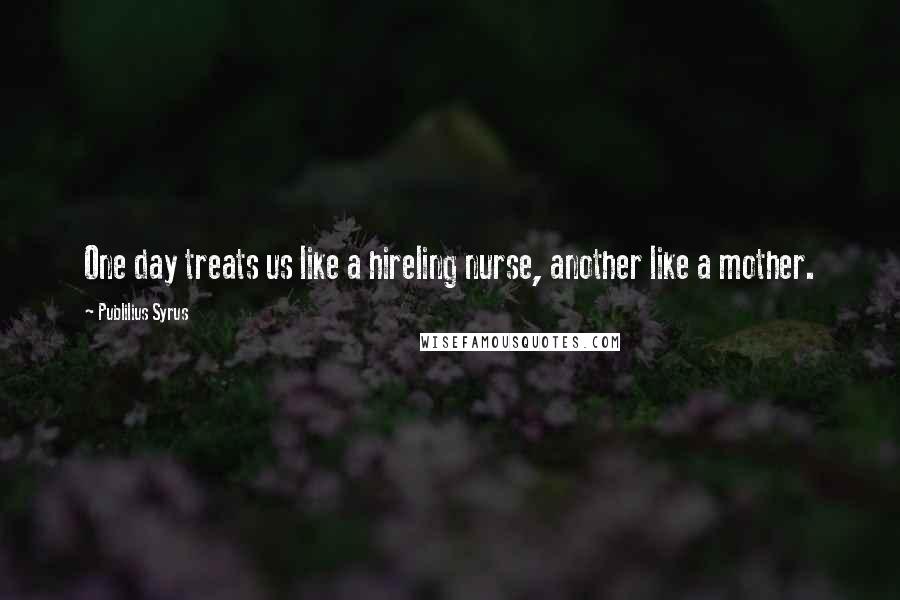 Publilius Syrus Quotes: One day treats us like a hireling nurse, another like a mother.