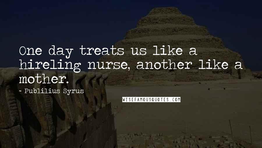 Publilius Syrus Quotes: One day treats us like a hireling nurse, another like a mother.