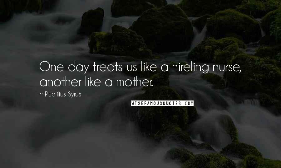 Publilius Syrus Quotes: One day treats us like a hireling nurse, another like a mother.