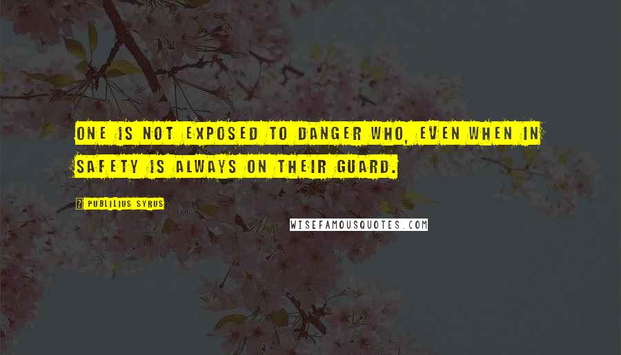 Publilius Syrus Quotes: One is not exposed to danger who, even when in safety is always on their guard.