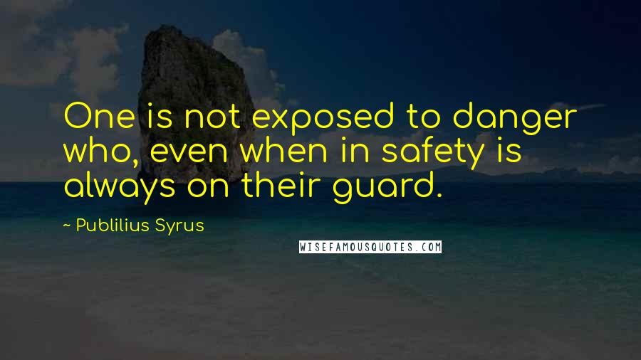 Publilius Syrus Quotes: One is not exposed to danger who, even when in safety is always on their guard.