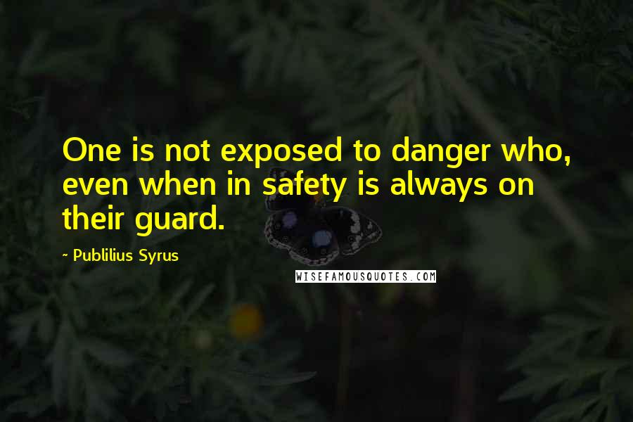 Publilius Syrus Quotes: One is not exposed to danger who, even when in safety is always on their guard.