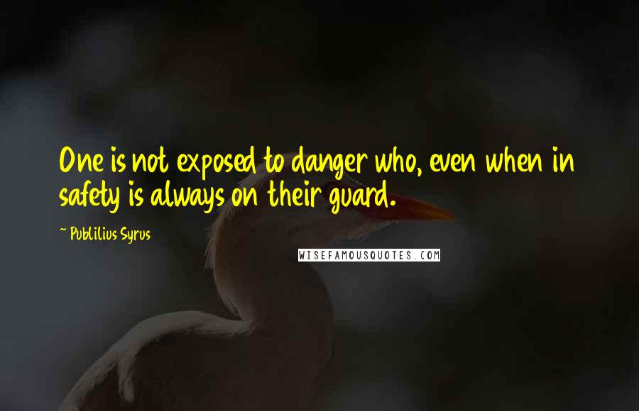 Publilius Syrus Quotes: One is not exposed to danger who, even when in safety is always on their guard.