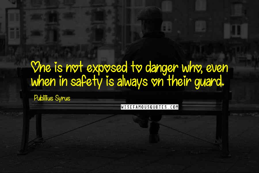 Publilius Syrus Quotes: One is not exposed to danger who, even when in safety is always on their guard.