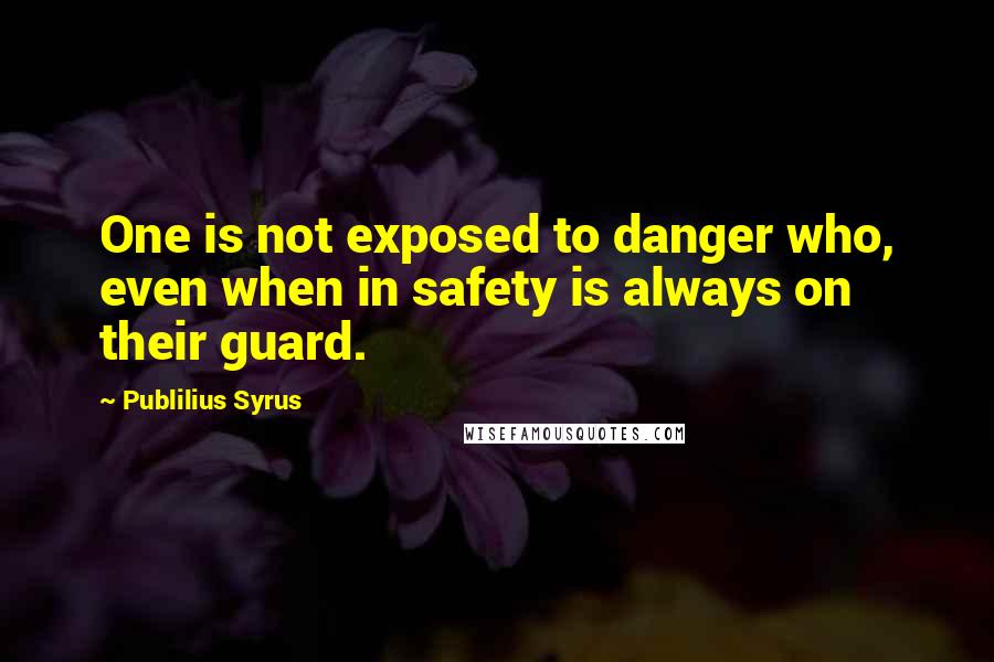 Publilius Syrus Quotes: One is not exposed to danger who, even when in safety is always on their guard.