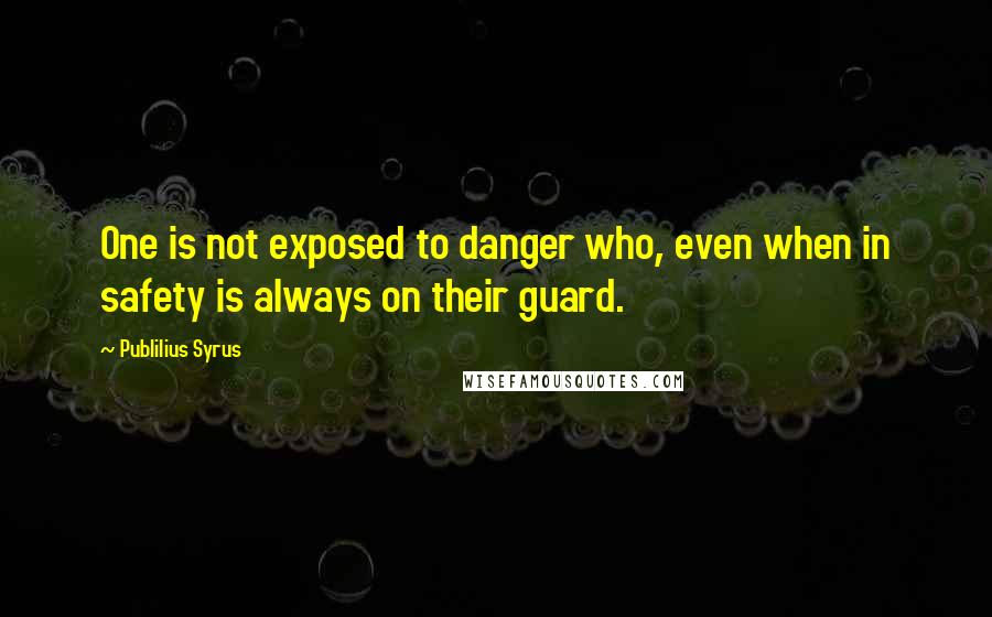 Publilius Syrus Quotes: One is not exposed to danger who, even when in safety is always on their guard.