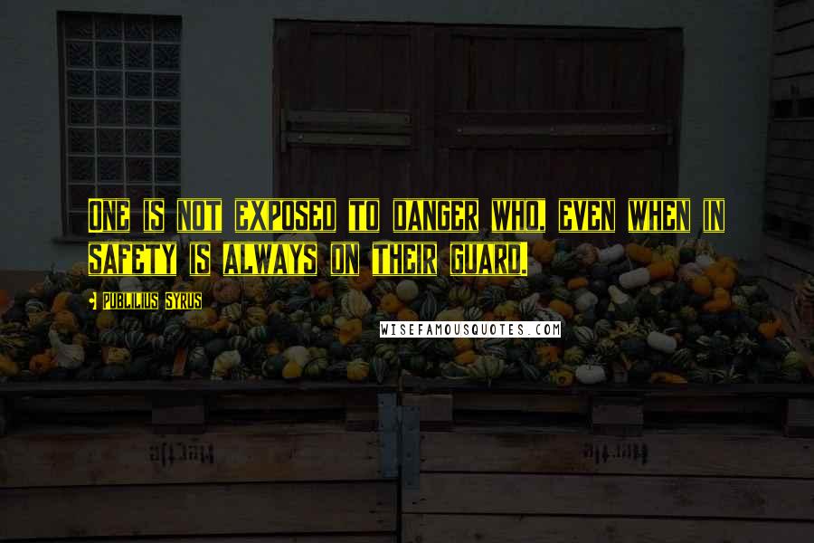 Publilius Syrus Quotes: One is not exposed to danger who, even when in safety is always on their guard.